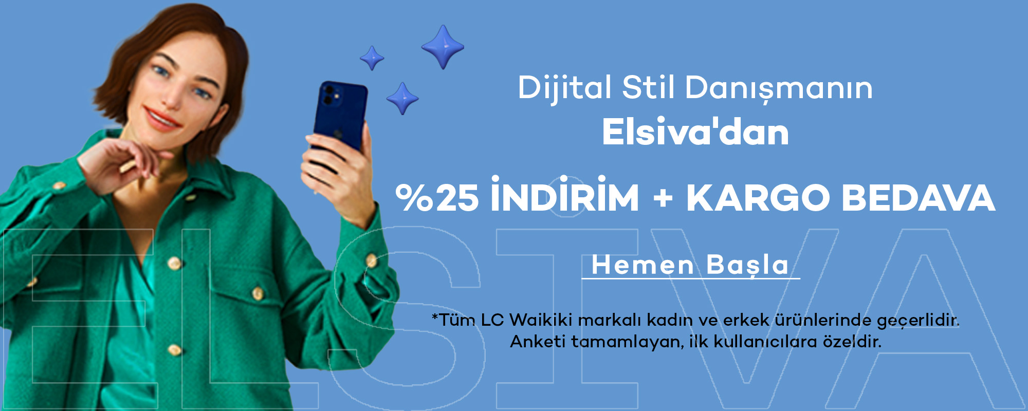 Dijital Stil Danışmanın Elsiva'dan
				%25 İndirim + Kargo Bedava
				
				HEMEN BAŞLA >>
				
				*Tüm LC Waikiki markalı kadın ve erkek ürünlerinde geçerlidir. 
				Anketi tamamlayan, ilk kullanıcılara özeldir.