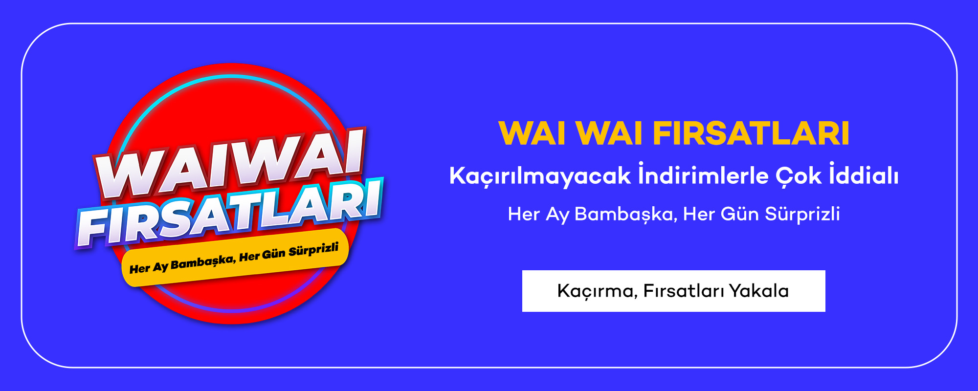 WAI WAI FIRSATLARI
				Kaçırılmayacak İndirimlerle Çok İddialı
				Her Ay Bambaşka, Her Gün Sürprizli
				
				Kaçırma, Fırsatları Yakala>>